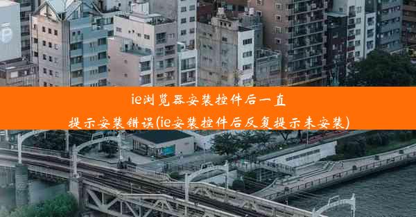 ie浏览器安装控件后一直提示安装错误(ie安装控件后反复提示未安装)