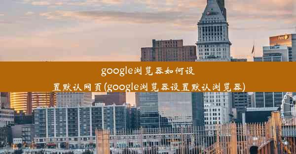 google浏览器如何设置默认网页(google浏览器设置默认浏览器)