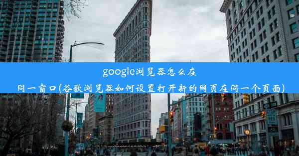 google浏览器怎么在同一窗口(谷歌浏览器如何设置打开新的网页在同一个页面)