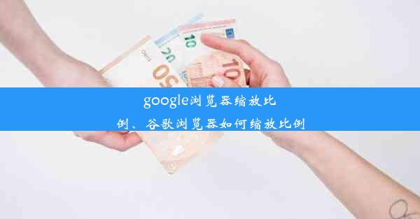 google浏览器缩放比例、谷歌浏览器如何缩放比例