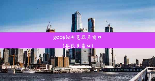 google浏览器多窗口(谷歌多窗口)