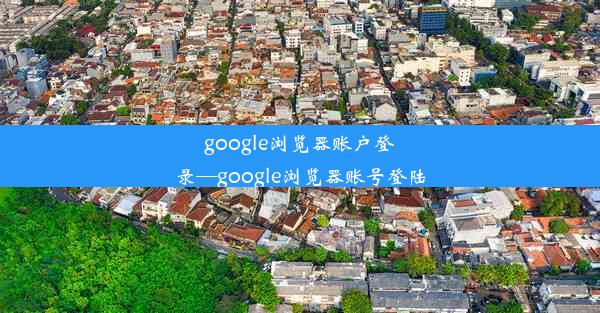 google浏览器账户登录—google浏览器账号登陆