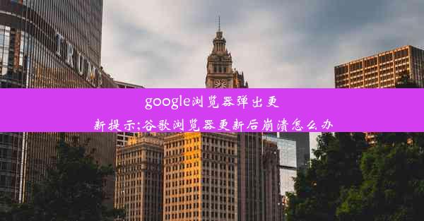 google浏览器弹出更新提示;谷歌浏览器更新后崩溃怎么办