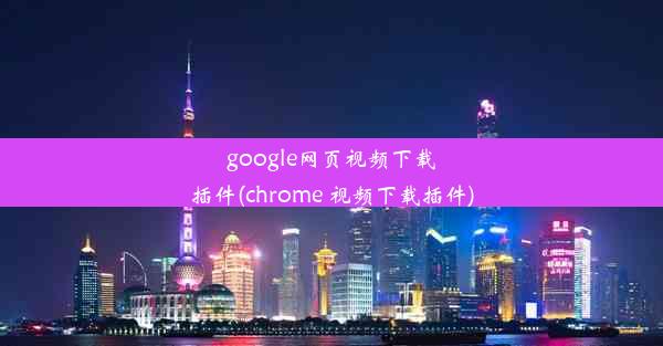 google网页视频下载插件(chrome 视频下载插件)