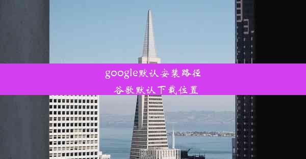 google默认安装路径_谷歌默认下载位置