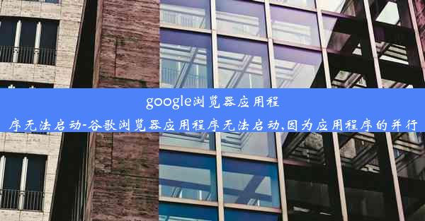 google浏览器应用程序无法启动-谷歌浏览器应用程序无法启动,因为应用程序的并行