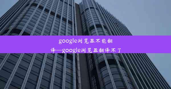 google浏览器不能翻译—google浏览器翻译不了