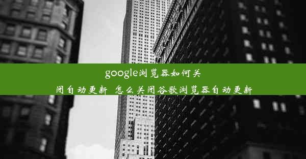 google浏览器如何关闭自动更新_怎么关闭谷歌浏览器自动更新