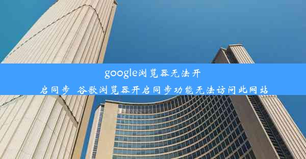 google浏览器无法开启同步_谷歌浏览器开启同步功能无法访问此网站