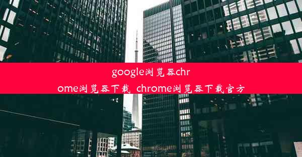 google浏览器chrome浏览器下载_chrome浏览器下载官方