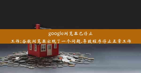 google浏览器已停止工作;谷歌浏览器出现了一个问题,导致程序停止正常工作