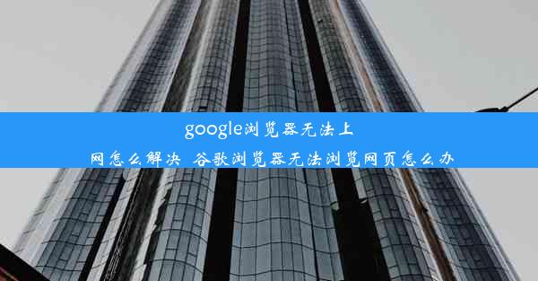 google浏览器无法上网怎么解决_谷歌浏览器无法浏览网页怎么办