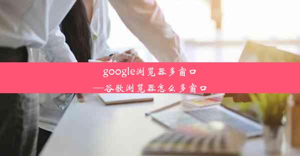 google浏览器多窗口—谷歌浏览器怎么多窗口