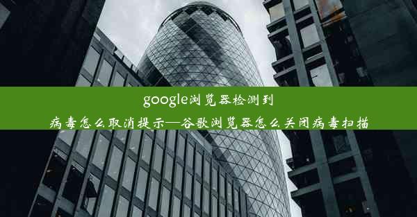 google浏览器检测到病毒怎么取消提示—谷歌浏览器怎么关闭病毒扫描