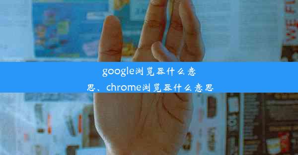 google浏览器什么意思、chrome浏览器什么意思