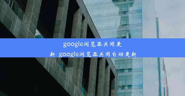 google浏览器关闭更新_google浏览器关闭自动更新