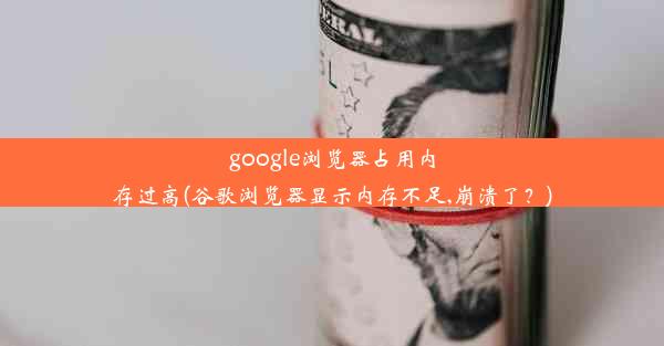 google浏览器占用内存过高(谷歌浏览器显示内存不足,崩溃了？)