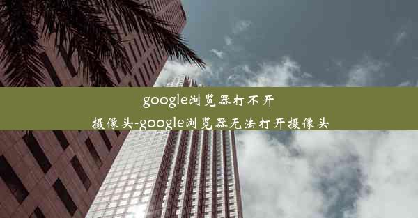 google浏览器打不开摄像头-google浏览器无法打开摄像头