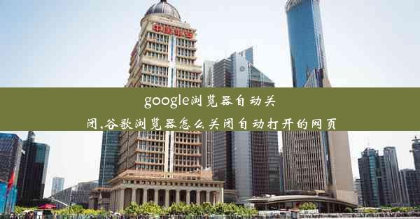 google浏览器自动关闭,谷歌浏览器怎么关闭自动打开的网页