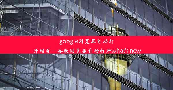 google浏览器自动打开网页—谷歌浏览器自动打开what's new