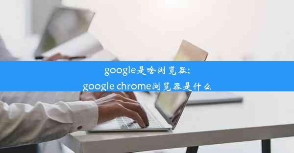 google是啥浏览器;google chrome浏览器是什么