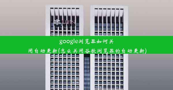 google浏览器如何关闭自动更新(怎么关闭谷歌浏览器的自动更新)