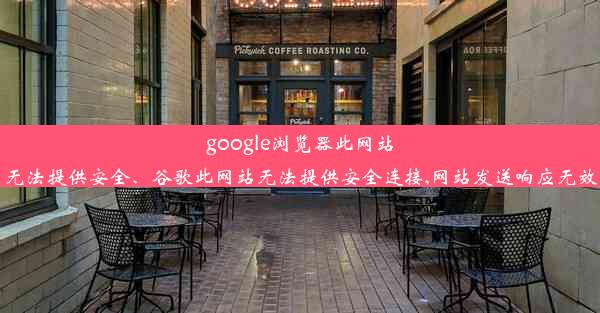 google浏览器此网站无法提供安全、谷歌此网站无法提供安全连接,网站发送响应无效