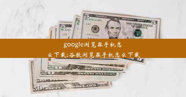 google浏览器手机怎么下载;谷歌浏览器手机怎么下载