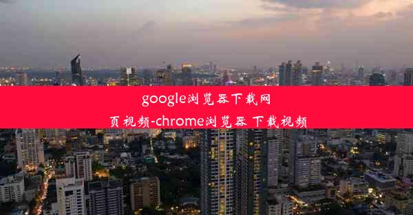 google浏览器下载网页视频-chrome浏览器 下载视频