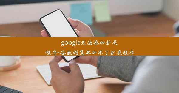 google无法添加扩展程序-谷歌浏览器加不了扩展程序