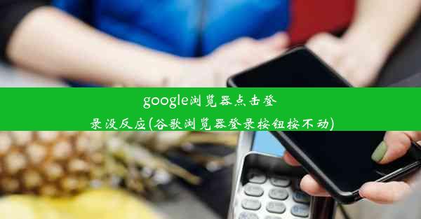 google浏览器点击登录没反应(谷歌浏览器登录按钮按不动)