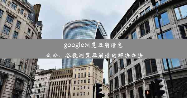 google浏览器崩溃怎么办、谷歌浏览器崩溃的解决办法