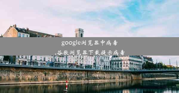 google浏览器中病毒,谷歌浏览器下载提示病毒