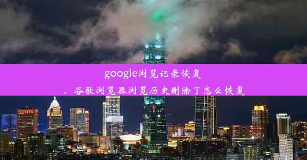 google浏览记录恢复、谷歌浏览器浏览历史删除了怎么恢复