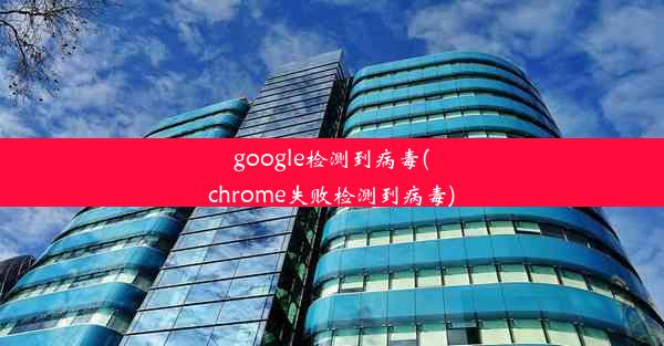 google检测到病毒(chrome失败检测到病毒)