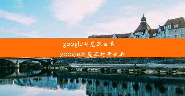 google浏览器白屏—google浏览器打开白屏