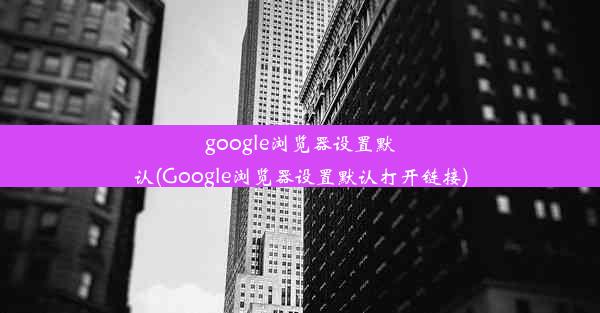 google浏览器设置默认(Google浏览器设置默认打开链接)