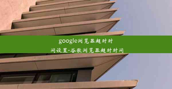 google浏览器超时时间设置-谷歌浏览器超时时间