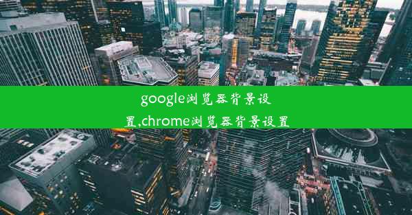 google浏览器背景设置,chrome浏览器背景设置