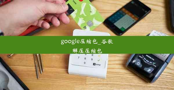 google压缩包_谷歌解压压缩包