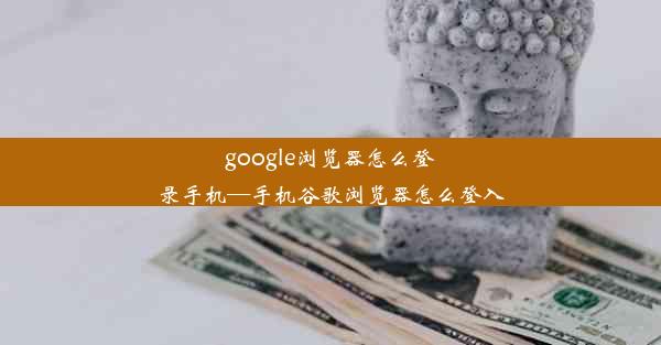 google浏览器怎么登录手机—手机谷歌浏览器怎么登入