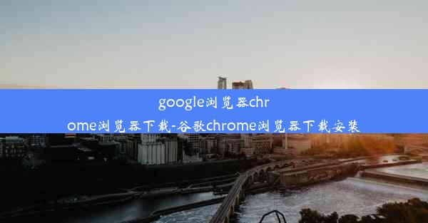 google浏览器chrome浏览器下载-谷歌chrome浏览器下载安装