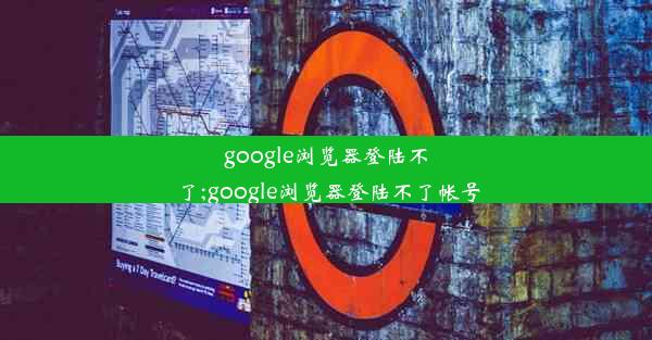 google浏览器登陆不了;google浏览器登陆不了帐号