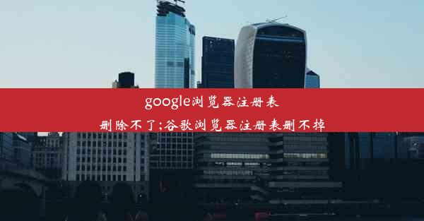 google浏览器注册表删除不了;谷歌浏览器注册表删不掉