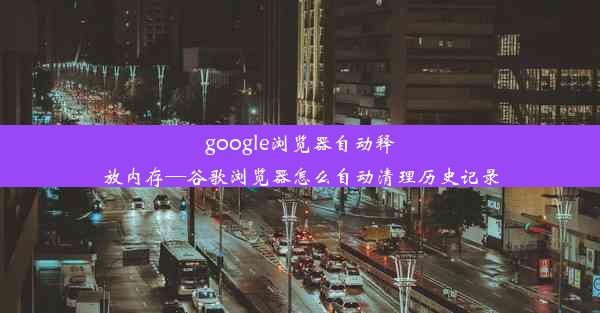 google浏览器自动释放内存—谷歌浏览器怎么自动清理历史记录