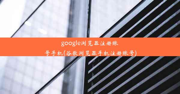 google浏览器注册账号手机(谷歌浏览器手机注册账号)