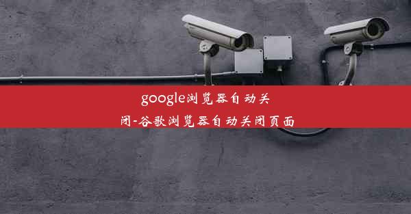 google浏览器自动关闭-谷歌浏览器自动关闭页面