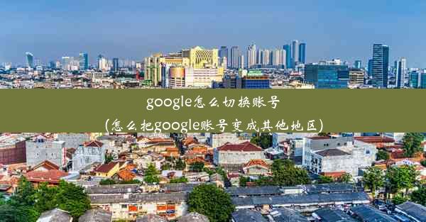 google怎么切换账号(怎么把google账号变成其他地区)