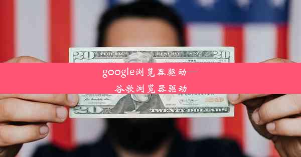 google浏览器驱动—谷歌浏览器驱动