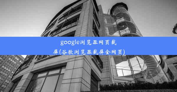 google浏览器网页截屏(谷歌浏览器截屏全网页)